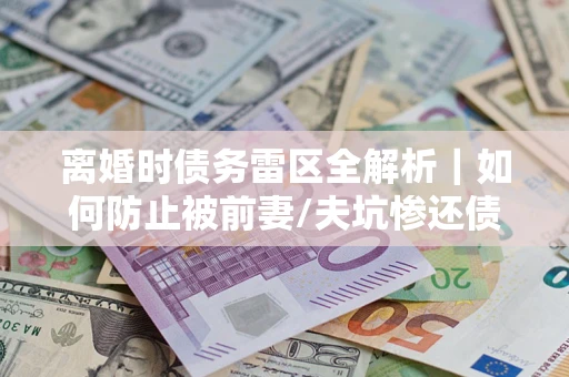 武汉离婚时债务雷区全解析｜如何防止被前妻/夫坑惨还债？
