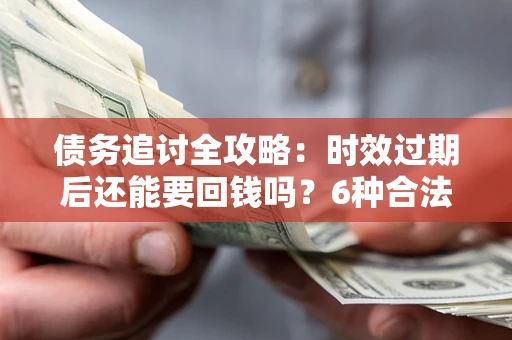 武汉债务追讨全攻略：时效过期后还能要回钱吗？6种合法手段助你维权