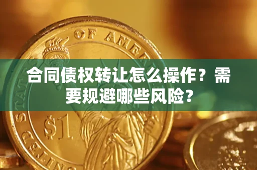 武汉合同债权转让怎么操作？需要规避哪些风险？