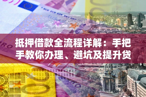 武汉抵押借款全流程详解：手把手教你办理、避坑及提升贷款额度