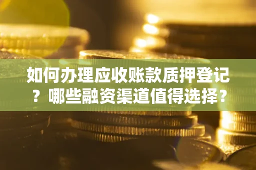 武汉如何办理应收账款质押登记？哪些融资渠道值得选择？