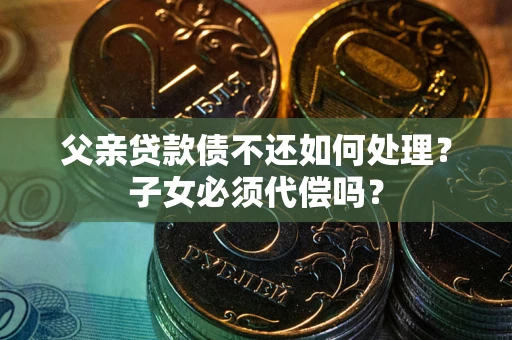武汉父亲贷款债不还如何处理？子女必须代偿吗？