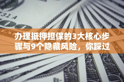 武汉办理抵押担保的3大核心步骤与9个隐藏风险，你踩过哪个坑？