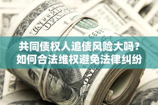 武汉共同债权人追债风险大吗?如何合法维权避免法律纠纷? 武汉共同债权人追债风险大吗?如何合法维权避免法律纠纷?