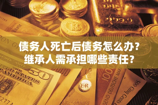 武汉债务人死亡后债务怎么办？继承人需承担哪些责任？