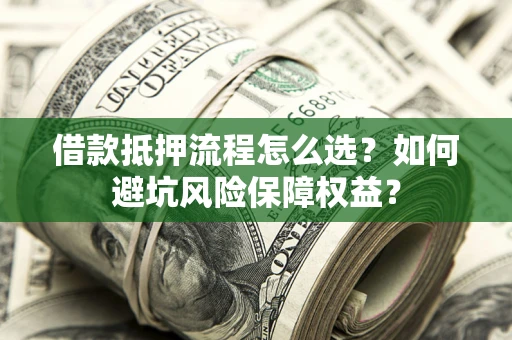 武汉借款抵押流程怎么选？如何避坑风险保障权益？