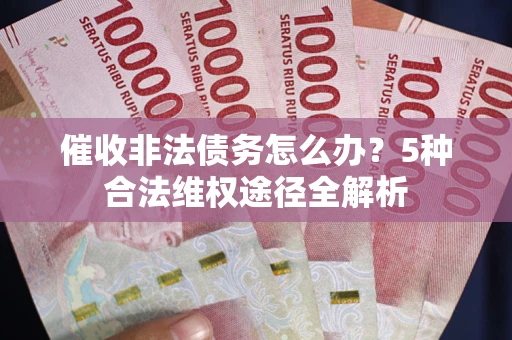 武汉催收非法债务怎么办？5种合法维权途径全解析