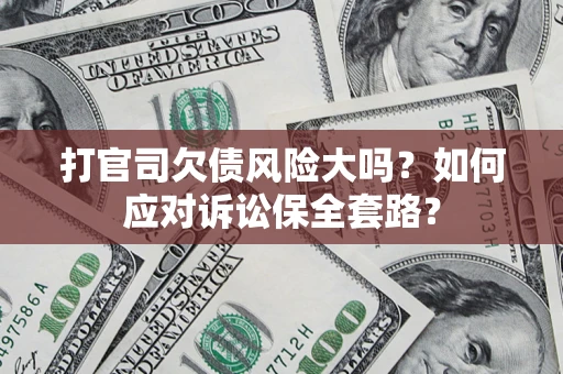 武汉打官司欠债风险大吗？如何应对诉讼保全套路？