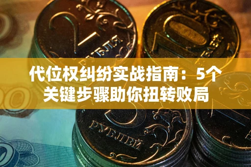 武汉代位权纠纷实战指南：5个关键步骤助你扭转败局