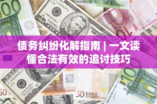 武汉债务纠纷化解指南 | 一文读懂合法有效的追讨技巧