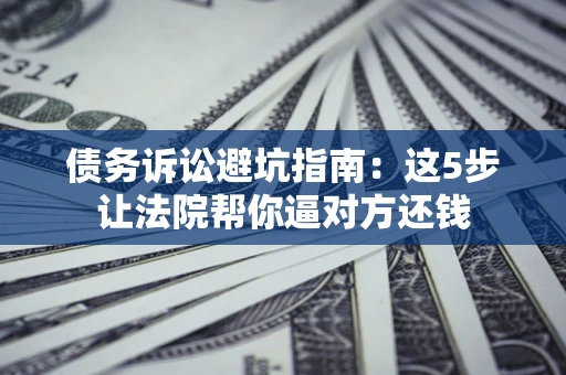 武汉债务诉讼避坑指南：这5步让法院帮你逼对方还钱