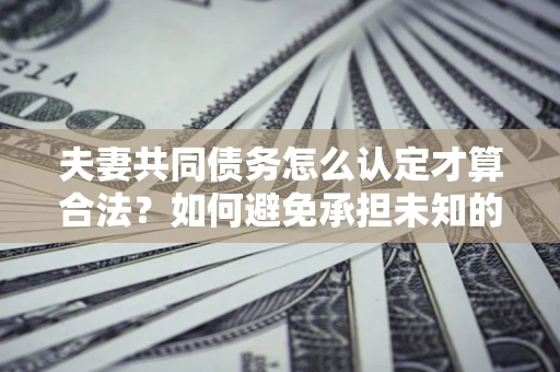 武汉夫妻共同债务怎么认定才算合法？如何避免承担未知的债务风险？