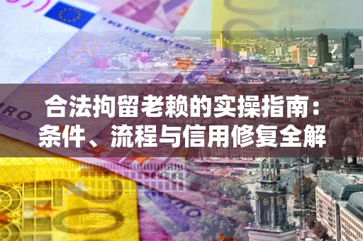 武汉合法拘留老赖的实操指南：条件、流程与信用修复全解析