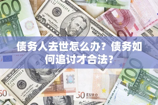 武汉债务人去世怎么办？债务如何追讨才合法？