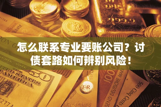 武汉怎么联系专业要账公司？讨债套路如何辨别风险！