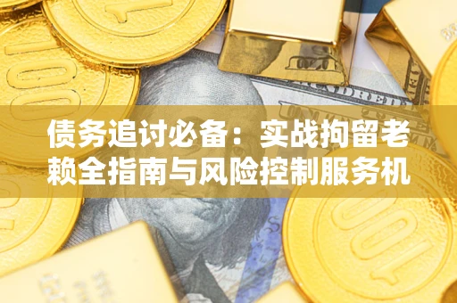 武汉债务追讨必备：实战拘留老赖全指南与风险控制服务机构推荐
