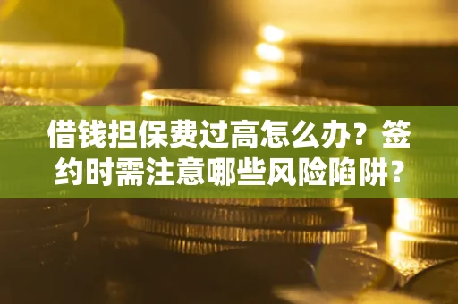 武汉借钱担保费过高怎么办？签约时需注意哪些风险陷阱？