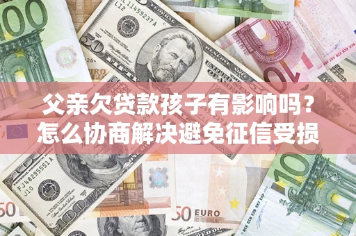 武汉父亲欠贷款孩子有影响吗？怎么协商解决避免征信受损？
