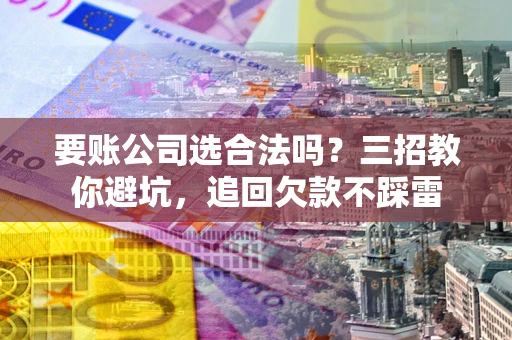 武汉要账公司选合法吗？三招教你避坑，追回欠款不踩雷