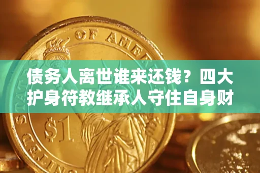 武汉债务人离世谁来还钱？四大护身符教继承人守住自身财产
