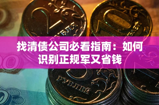 武汉找清债公司必看指南：如何识别正规军又省钱