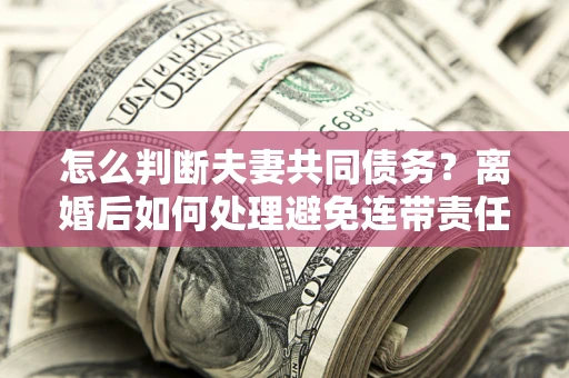 武汉怎么判断夫妻共同债务？离婚后如何处理避免连带责任？