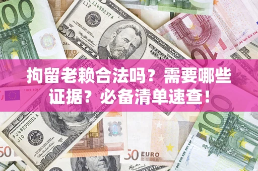 武汉拘留老赖合法吗？需要哪些证据？必备清单速查！