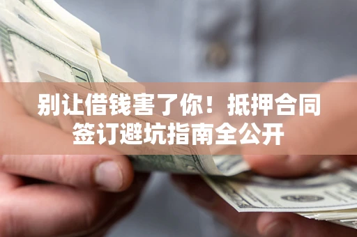 武汉别让借钱害了你！抵押合同签订避坑指南全公开