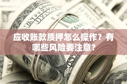 武汉应收账款质押怎么操作？有哪些风险要注意？